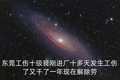 東莞工傷十級我剛進廠十多天發(fā)生工傷了又干了一年現(xiàn)在解除勞