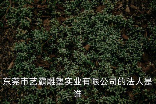 東莞市藝霸雕塑實業有限公司的法人是誰