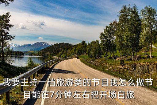 我要主持一檔旅游類的節目我怎么做節目能在7分鐘左右把開場白旅