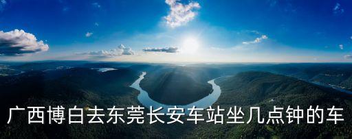 廣西博白去東莞長安車站坐幾點鐘的車