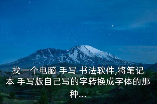 找一個電腦 手寫 書法軟件,將筆記本 手寫版自己寫的字轉換成字體的那種...