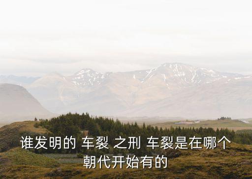 誰發(fā)明的 車裂 之刑 車裂是在哪個朝代開始有的