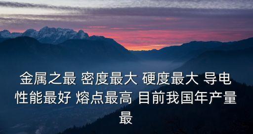 金屬之最，金屬之最 密度最大 硬度最大 導電性能最好 熔點最高 目前我國年產量最