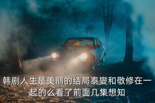 人生是美麗的韓劇，韓劇人生是美麗的結(jié)局泰夑和敬修在一起的么看了前面幾集想知