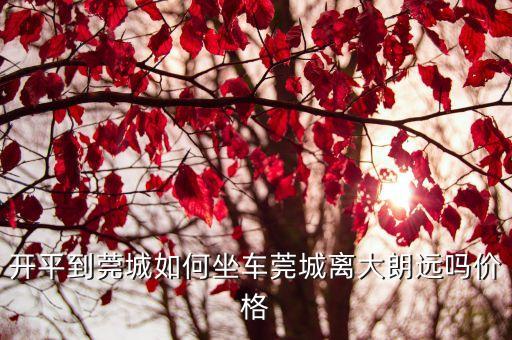 開(kāi)平到莞城如何坐車莞城離大朗遠(yuǎn)嗎價(jià)格
