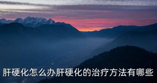肝硬化怎么治，肝硬化怎么辦肝硬化的治療方法有哪些
