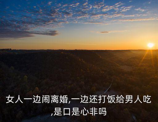女人一邊鬧離婚,一邊還打飯給男人吃,是口是心非嗎