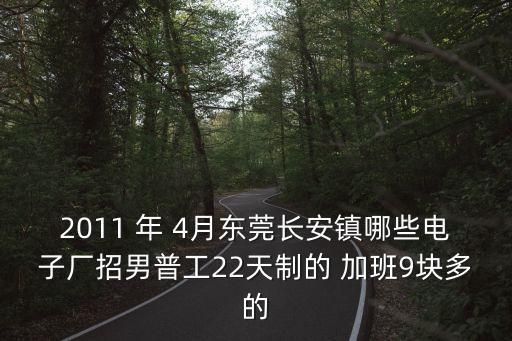 2011 年 4月東莞長安鎮哪些電子廠招男普工22天制的 加班9塊多的