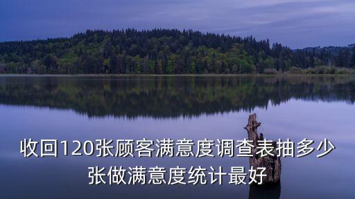 業(yè)主滿意度調(diào)查表，收回120張顧客滿意度調(diào)查表抽多少張做滿意度統(tǒng)計(jì)最好