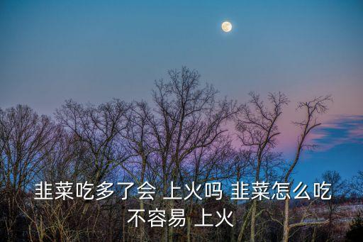 韭菜上火嗎,春天適合吃韭菜夏天不宜吃菜