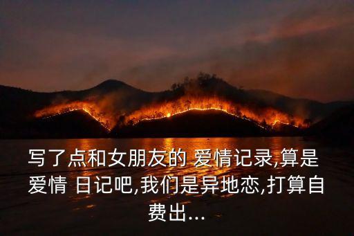 寫了點和女朋友的 愛情記錄,算是 愛情 日記吧,我們是異地戀,打算自費出...