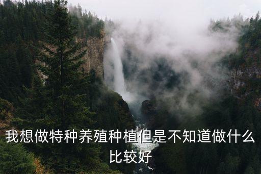 我想做特種養殖種植但是不知道做什么比較好
