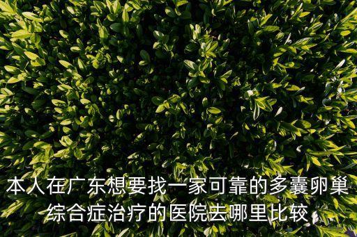 本人在廣東想要找一家可靠的多囊卵巢綜合癥治療的醫(yī)院去哪里比較
