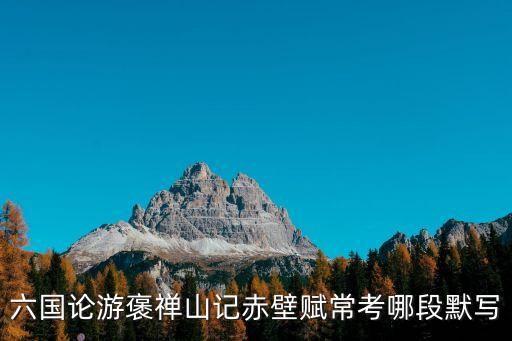 六國論理解性默寫，六國論游褒禪山記赤壁賦常考哪段默寫