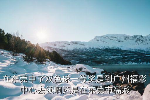 東莞的彩票在廣州能兌獎嗎，在東莞中了雙色球一等獎是到廣州福彩中心去領(lǐng)啊還是在東莞市福彩