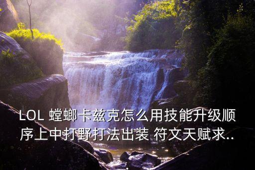 LOL 螳螂卡茲克怎么用技能升級順序上中打野打法出裝 符文天賦求...