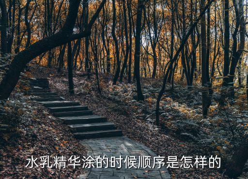 水乳精華使用順序，水乳精華涂的時候順序是怎樣的