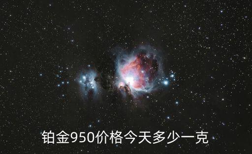 白金價格今天多少一克,黃金10年后價格想賣估計(jì)剛買七成價格