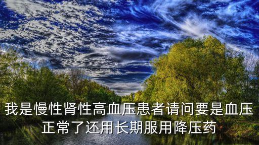 我是慢性腎性高血壓患者請問要是血壓正常了還用長期服用降壓藥