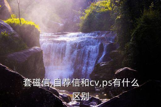  套磁信,自薦信和cv,ps有什么區別