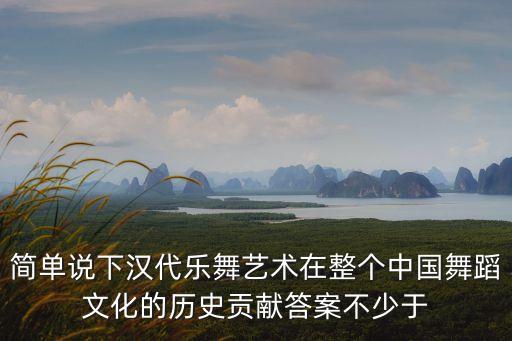 簡單說下漢代樂舞藝術在整個中國舞蹈文化的歷史貢獻答案不少于