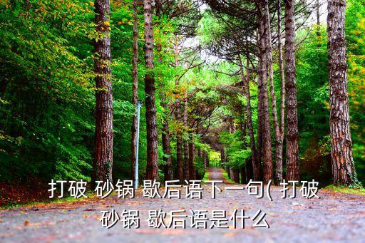 打破砂鍋歇后語,打破砂鍋歇后語的真正含義