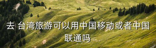 去 臺灣旅游可以用中國移動或者中國聯通嗎