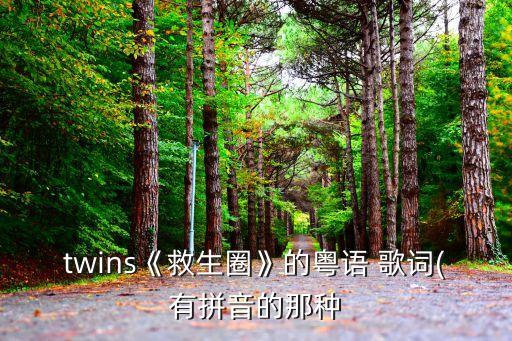 twins《救生圈》的粵語 歌詞(有拼音的那種