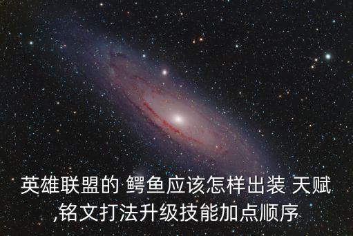 英雄聯盟的 鱷魚應該怎樣出裝 天賦,銘文打法升級技能加點順序