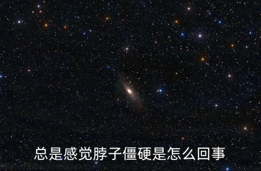 脖子僵硬緊繃怎么回事，感覺脖子僵硬總緊繃狀態(tài)是為什么
