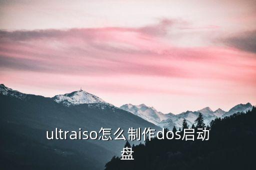 dos啟動(dòng)盤(pán)制作，ultraiso怎么制作dos啟動(dòng)盤(pán)