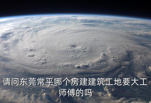 請(qǐng)問(wèn)東莞常平哪個(gè)房建建筑工地要大工師傅的嗎