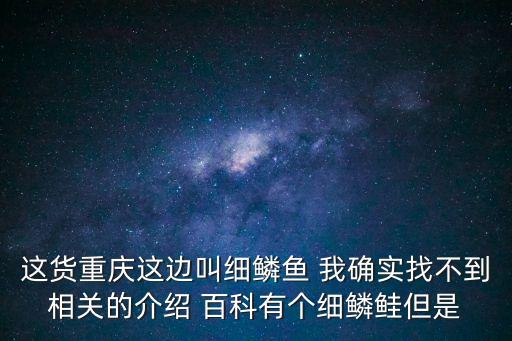 這貨重慶這邊叫細鱗魚 我確實找不到相關的介紹 百科有個細鱗鮭但是