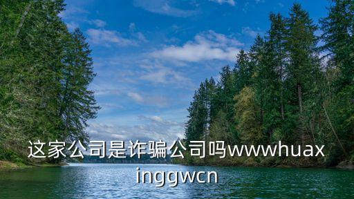 這家公司是詐騙公司嗎wwwhuaxinggwcn