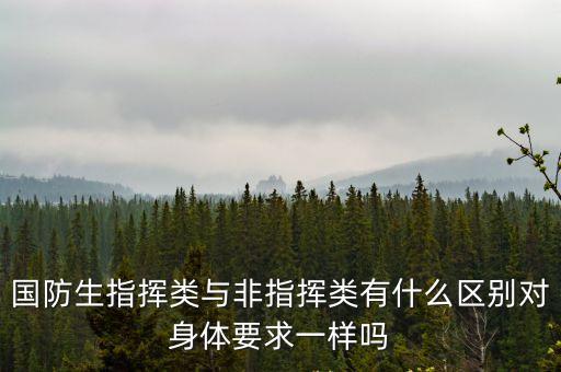 專業(yè)技術(shù)軍官，國防生指揮類與非指揮類有什么區(qū)別對身體要求一樣嗎