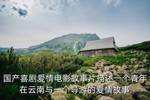 國產(chǎn)喜劇愛情電影故事片描述一個(gè)青年在云南與一個(gè)導(dǎo)游的愛情故事