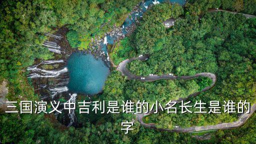 三國演義中吉利是誰的小名長生是誰的字