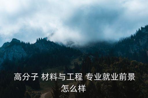 高分子材料專業(yè),高分子材料專業(yè)畢業(yè)率高達92%以上