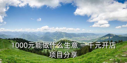 1000元能做什么生意 一千元開店項目分享