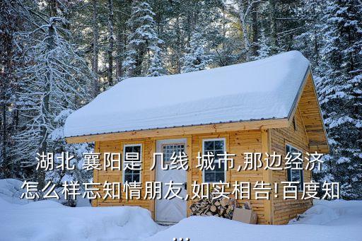 湖北 襄陽是 幾線 城市,那邊經(jīng)濟(jì)怎么樣忘知情朋友,如實(shí)相告!百度知...