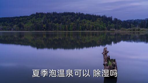 夏季除濕,炎熱夏季泡溫泉有利于防暑保健