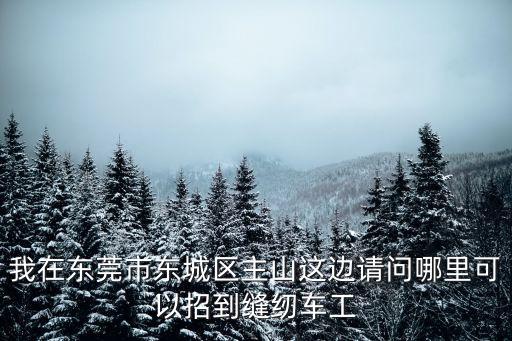我在東莞市東城區(qū)主山這邊請問哪里可以招到縫紉車工