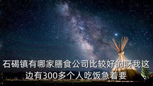 東莞石碣石巖食堂承包，石碣鎮(zhèn)有哪家膳食公司比較好的呀我這邊有300多個人吃飯急著要