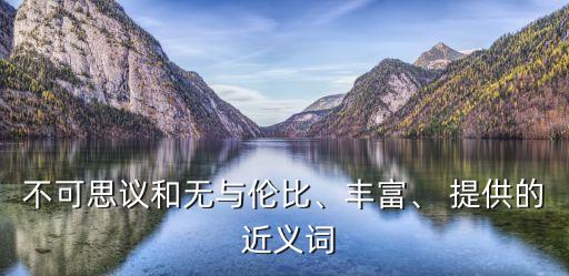 不可思議和無與倫比、豐富、 提供的 近義詞