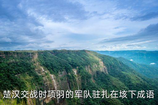 楚漢交戰時項羽的軍隊駐扎在垓下成語