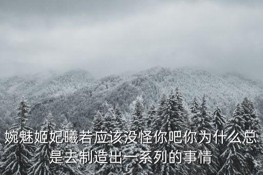婉魅姬妃曦若應該沒怪你吧你為什么總是去制造出一系列的事情