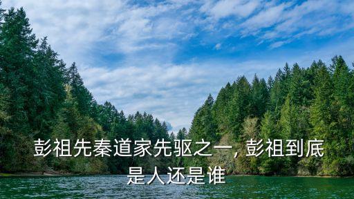  彭祖先秦道家先驅(qū)之一, 彭祖到底是人還是誰