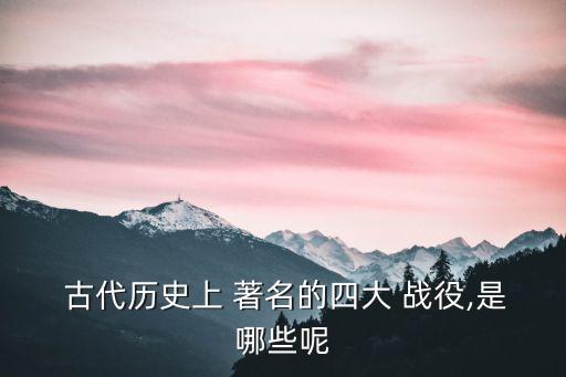  古代歷史上 著名的四大 戰(zhàn)役,是哪些呢