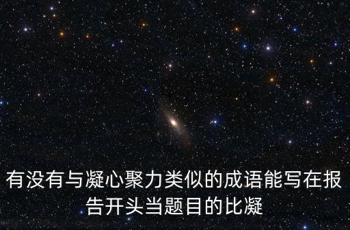 凝心聚力的近義詞，有沒有與凝心聚力類似的成語能寫在報告開頭當題目的比凝