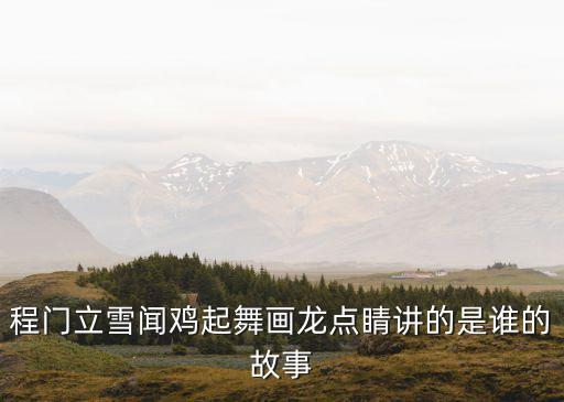 聞雞起舞的故事，程門立雪聞雞起舞畫龍點睛講的是誰的故事